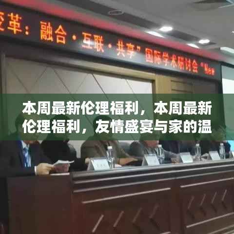 本周最新伦理福利,友情盛宴与家的温暖体验周活动