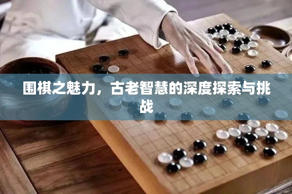 围棋之魅力,古老智慧的深度探索与挑战