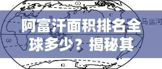 阿富汗面积排名全球多少?揭秘其在世界地图上的位置重要性!