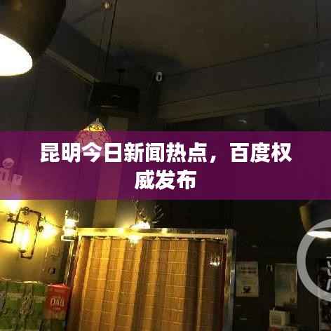 昆明今日新闻热点,百度权威发布