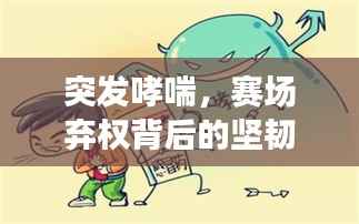 突发哮喘,赛场弃权背后的坚韧与挑战考验