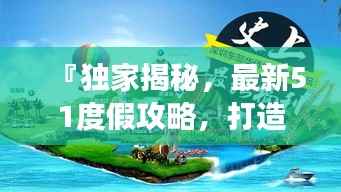 『独家揭秘,最新51度假攻略,打造最佳旅行体验』