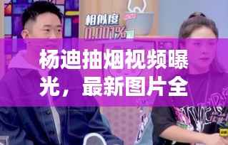 杨迪抽烟视频曝光,最新图片全收录!